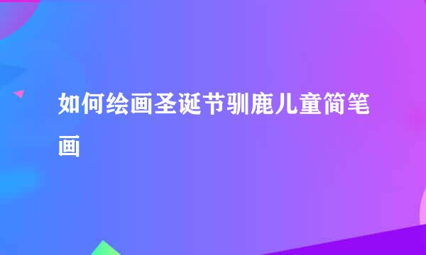 如何绘画圣诞节驯鹿儿童简笔画