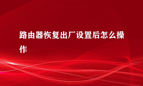 路由器恢复出厂设置后怎么操作