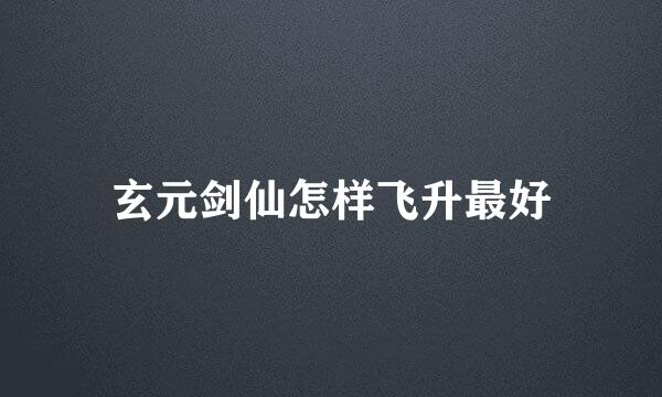 玄元剑仙怎样飞升最好