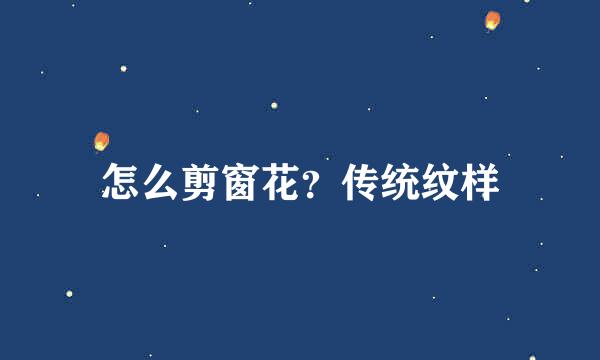 怎么剪窗花？传统纹样