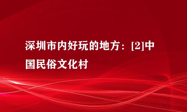 深圳市内好玩的地方：[2]中国民俗文化村