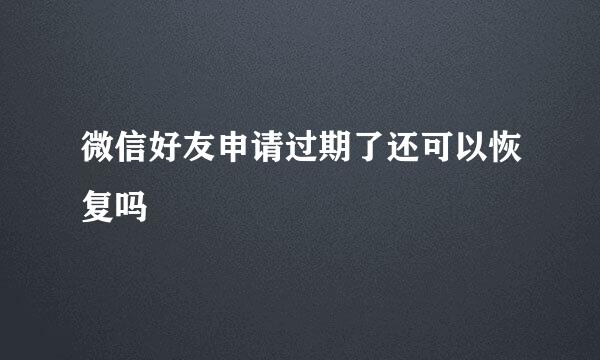 微信好友申请过期了还可以恢复吗