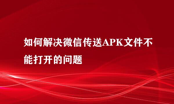 如何解决微信传送APK文件不能打开的问题