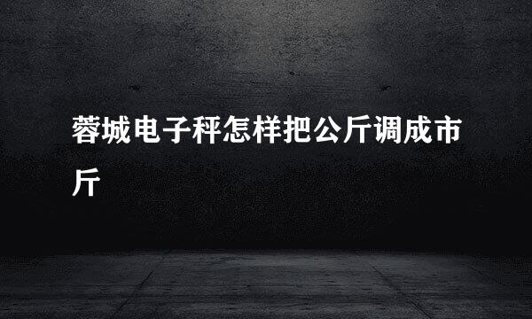 蓉城电子秤怎样把公斤调成市斤