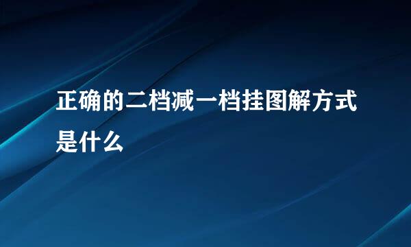 正确的二档减一档挂图解方式是什么