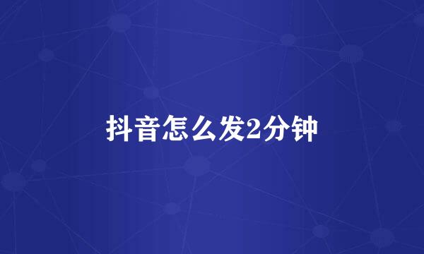 抖音怎么发2分钟