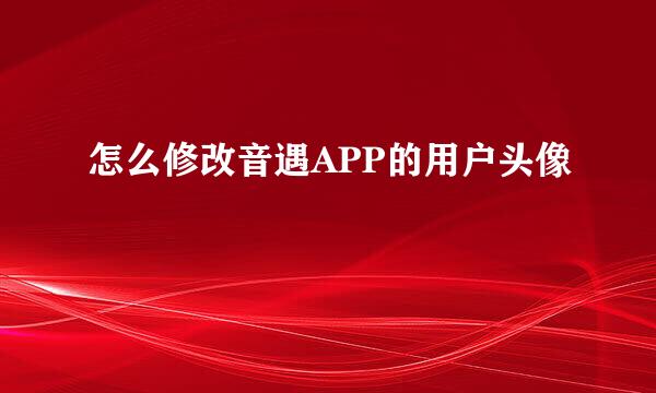 怎么修改音遇APP的用户头像