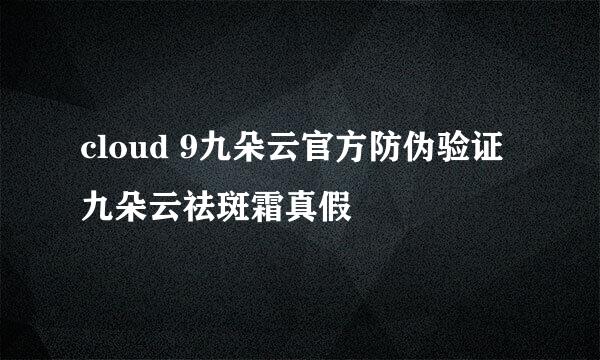 cloud 9九朵云官方防伪验证九朵云祛斑霜真假
