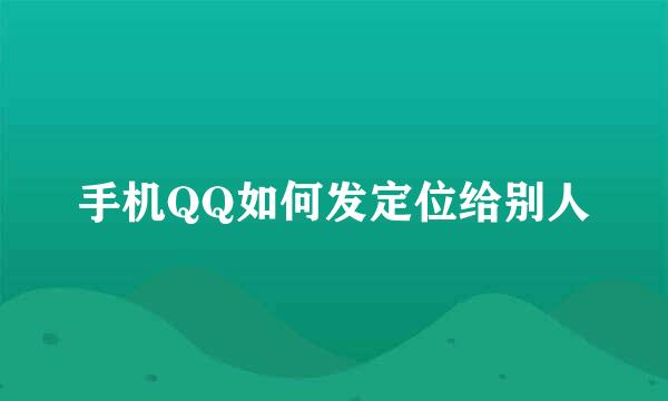 手机QQ如何发定位给别人