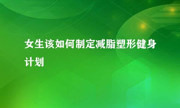 女生该如何制定减脂塑形健身计划