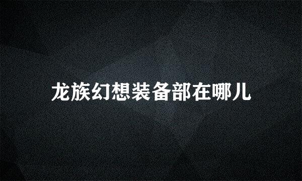 龙族幻想装备部在哪儿