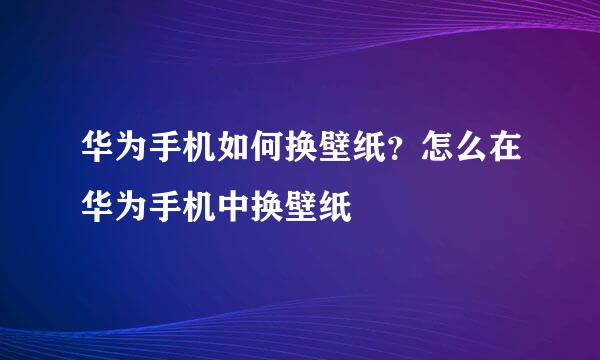 华为手机如何换壁纸？怎么在华为手机中换壁纸