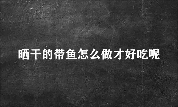 晒干的带鱼怎么做才好吃呢
