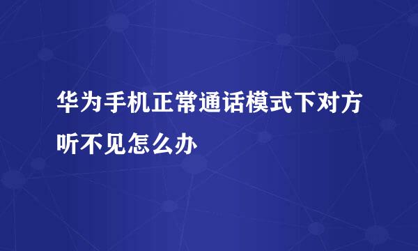 华为手机正常通话模式下对方听不见怎么办