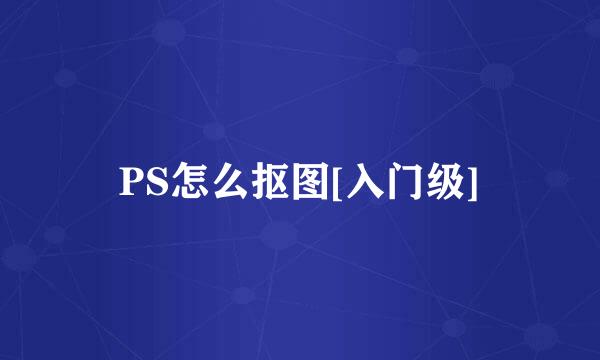 PS怎么抠图[入门级]