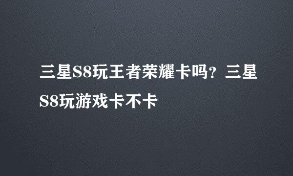 三星S8玩王者荣耀卡吗？三星S8玩游戏卡不卡