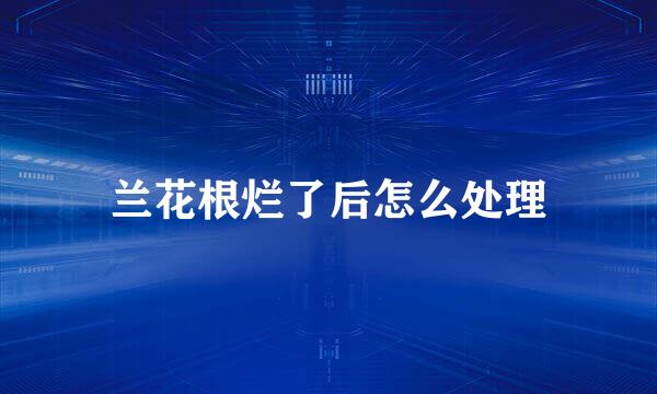 兰花根烂了后怎么处理
