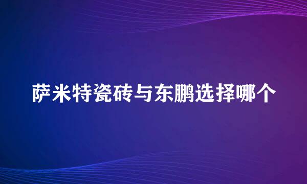 萨米特瓷砖与东鹏选择哪个