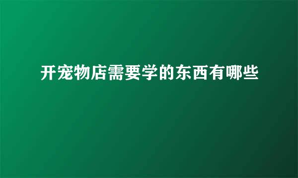 开宠物店需要学的东西有哪些