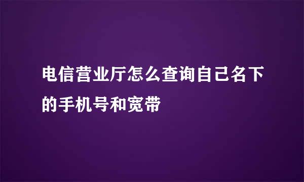电信营业厅怎么查询自己名下的手机号和宽带