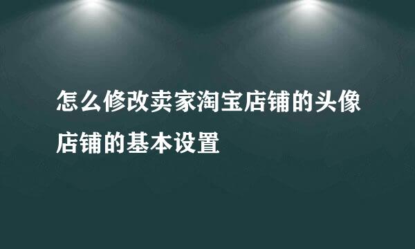 怎么修改卖家淘宝店铺的头像店铺的基本设置