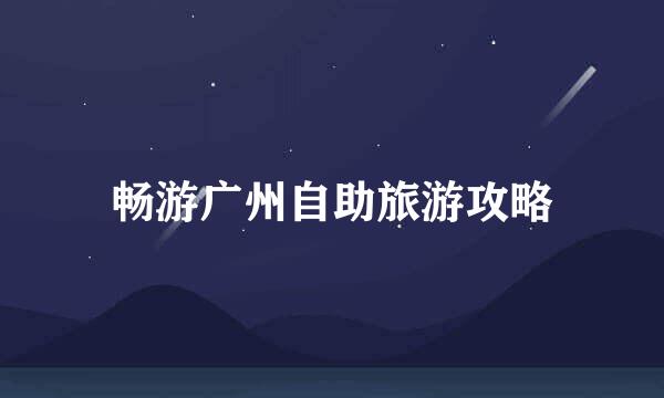 畅游广州自助旅游攻略