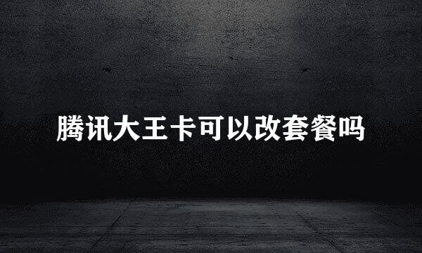 腾讯大王卡可以改套餐吗