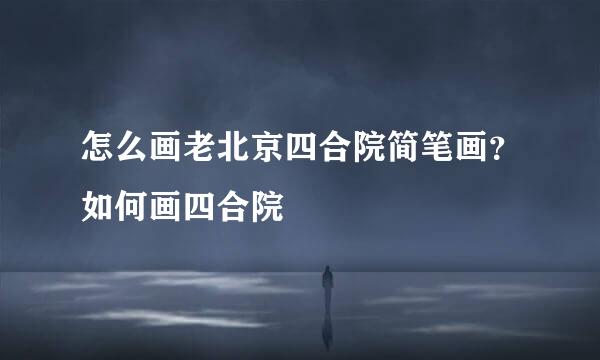 怎么画老北京四合院简笔画？如何画四合院
