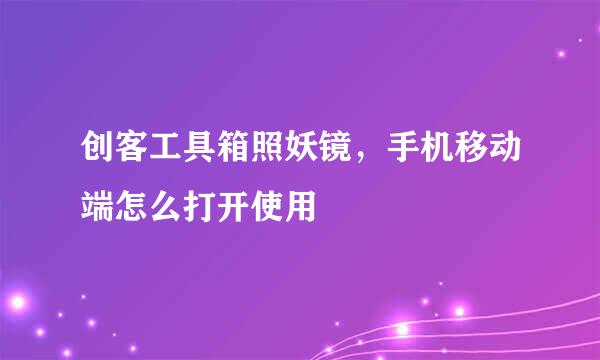 创客工具箱照妖镜，手机移动端怎么打开使用