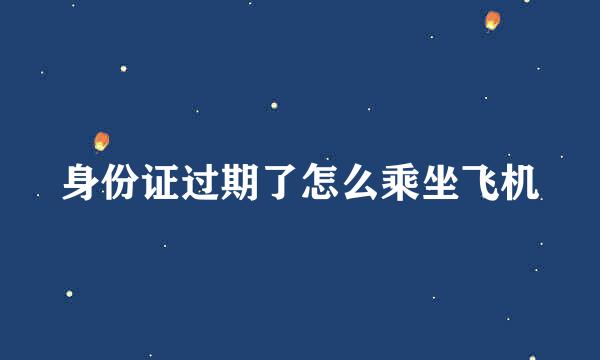 身份证过期了怎么乘坐飞机