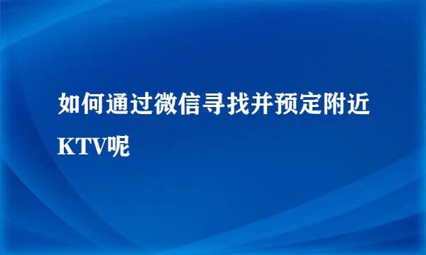 如何通过微信寻找并预定附近KTV呢