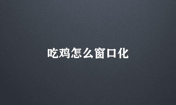 吃鸡怎么窗口化