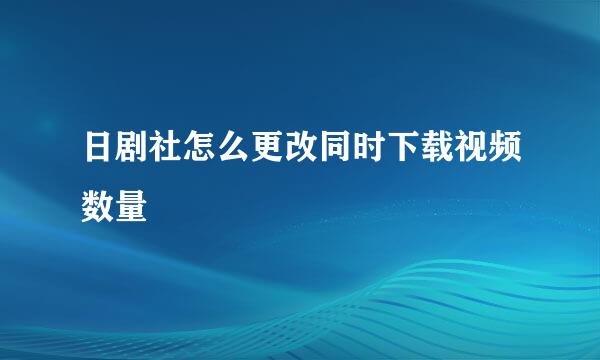 日剧社怎么更改同时下载视频数量