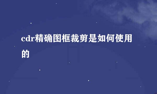 cdr精确图框裁剪是如何使用的