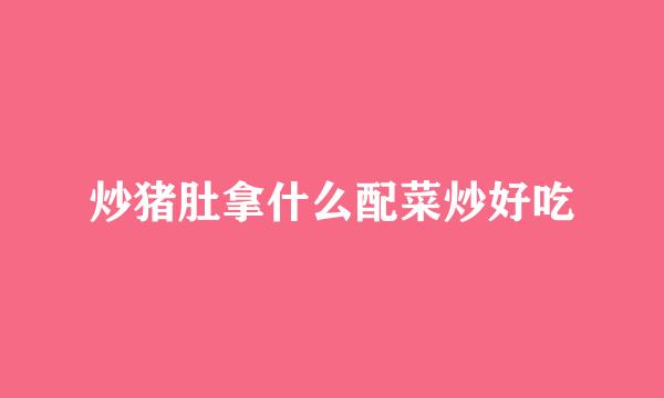 炒猪肚拿什么配菜炒好吃
