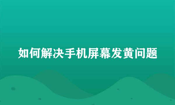 如何解决手机屏幕发黄问题