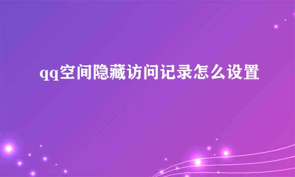 qq空间隐藏访问记录怎么设置