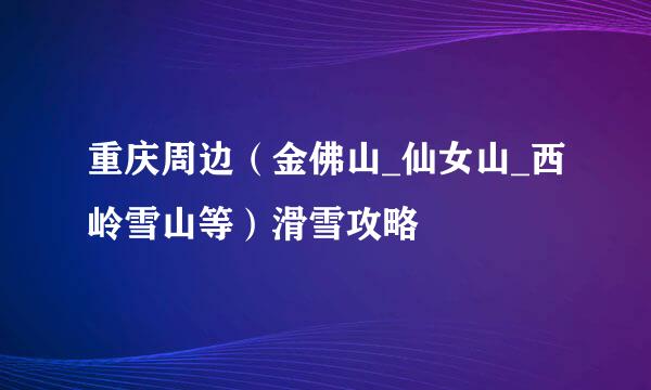 重庆周边（金佛山_仙女山_西岭雪山等）滑雪攻略