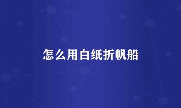 怎么用白纸折帆船