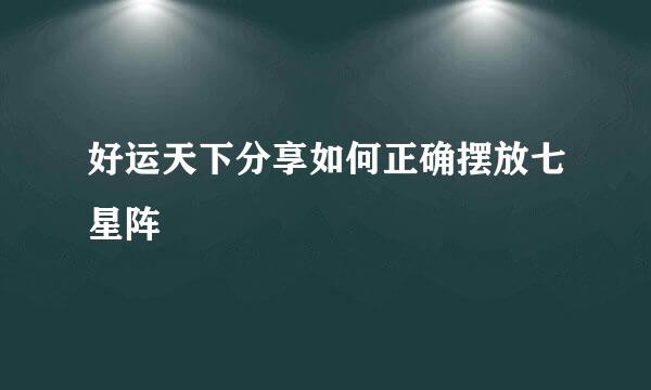 好运天下分享如何正确摆放七星阵