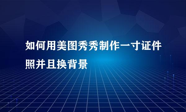 如何用美图秀秀制作一寸证件照并且换背景