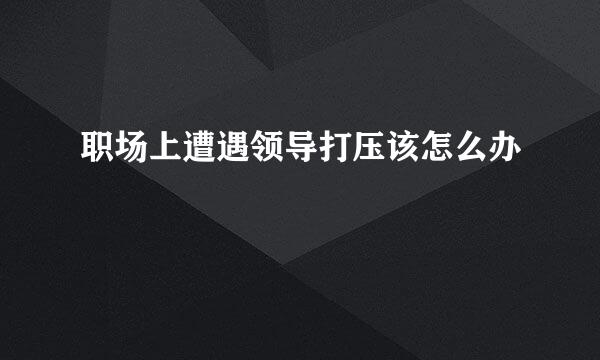 职场上遭遇领导打压该怎么办