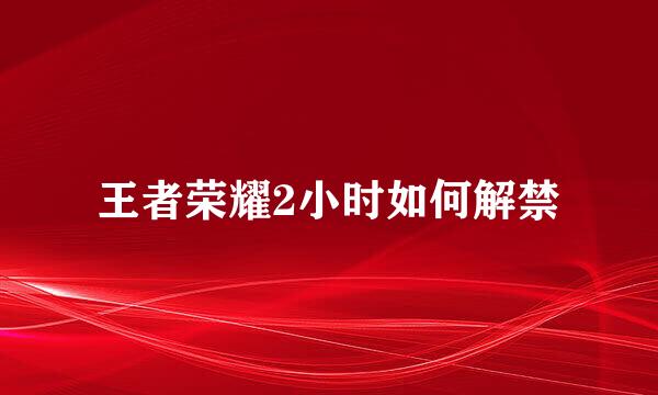 王者荣耀2小时如何解禁