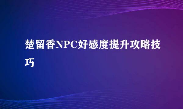 楚留香NPC好感度提升攻略技巧