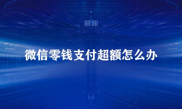 微信零钱支付超额怎么办