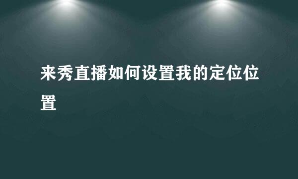来秀直播如何设置我的定位位置