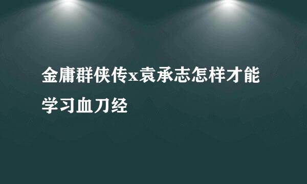 金庸群侠传x袁承志怎样才能学习血刀经