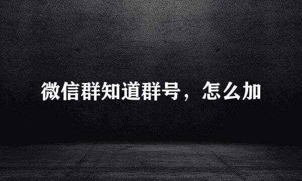 微信群知道群号，怎么加