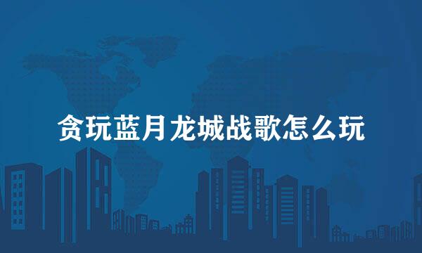 贪玩蓝月龙城战歌怎么玩