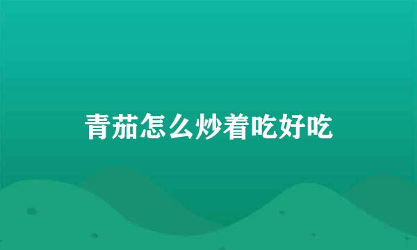 青茄怎么炒着吃好吃
